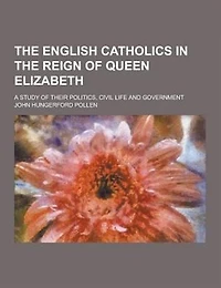 The English Catholics in the Reign of Queen Elizabeth; A Study of Their Politics, Civil Life and Government