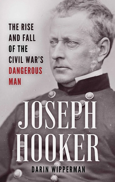 Joseph Hooker: The Rise and Fall of the Civil War's Dangerous Man