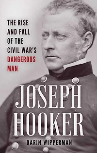 Joseph Hooker: The Rise and Fall of the Civil War's Dangerous Man