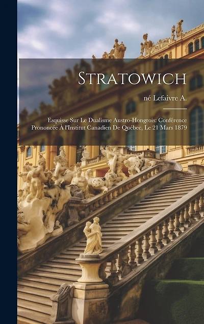 Stratowich: Esquisse sur le dualisme austro-hongrois: conférence prononcée à l'Institut canadien de Québec, le 21 mars 1879