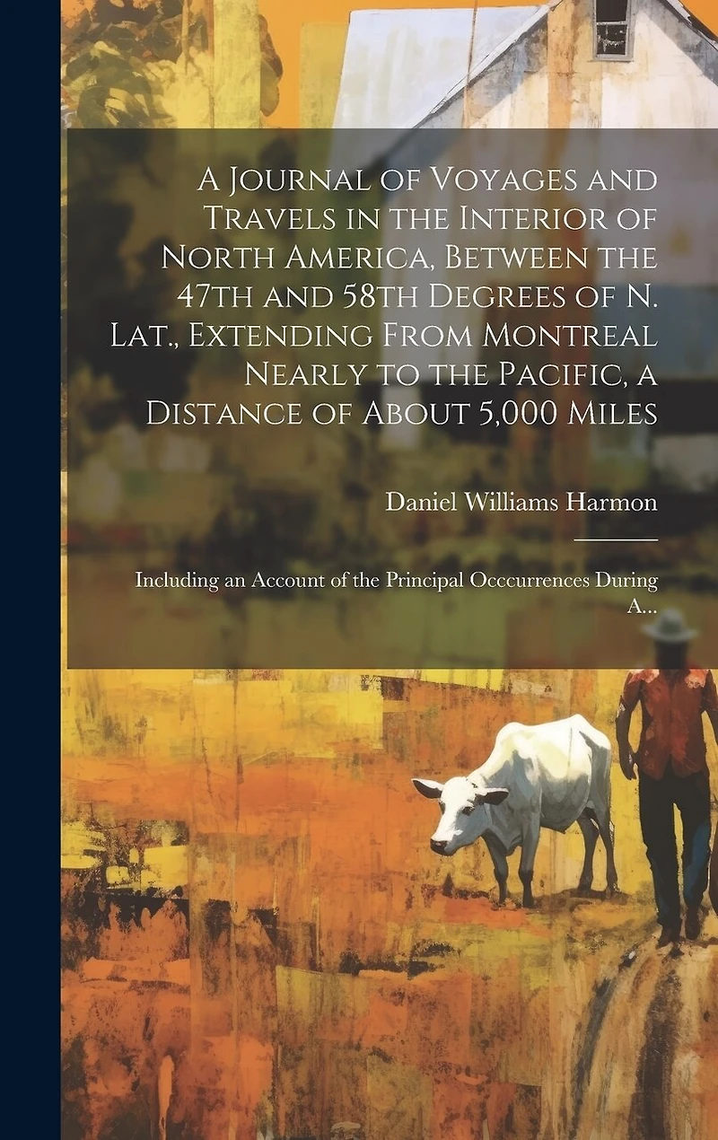 A Journal of Voyages and Travels in the Interior of North America, Between the 47th and 58th Degrees of N. Lat., Extending From Montreal Nearly to the Pacific, a Distance of About 5,000 Miles; Including an Account of the Principal Occcurrences During A
