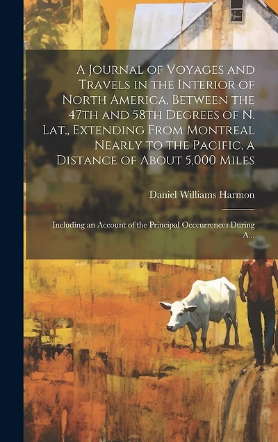 A Journal of Voyages and Travels in the Interior of North America, Between the 47th and 58th Degrees of N. Lat., Extending From Montreal Nearly to the Pacific, a Distance of About 5,000 Miles; Including an Account of the Principal Occcurrences During A