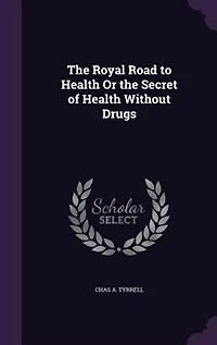The Royal Road to Health Or the Secret of Health Without Drugs