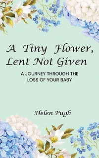 A Tiny Flower, Lent Not Given: A Journey Through The Loss Of Your Baby