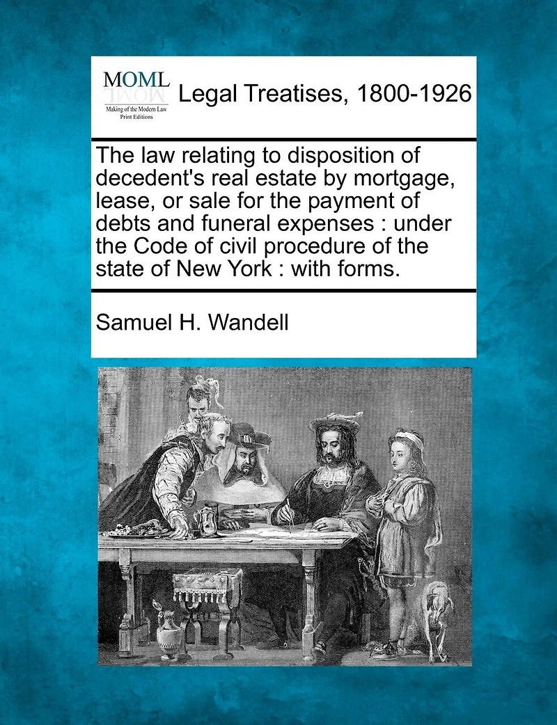 the law Relating to Disposition of Decedent's Real Estate by Mortgage, Lease or Sale for Payment Debts and Funeral Expenses, Under Code Civil Procedure State New York: With Forms