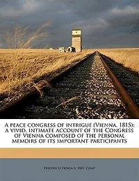 A Peace Congress of Intrigue (Vienna, 1815): Vivid, Intimate Account the Vienna; Composed Personal Memoirs Its Import