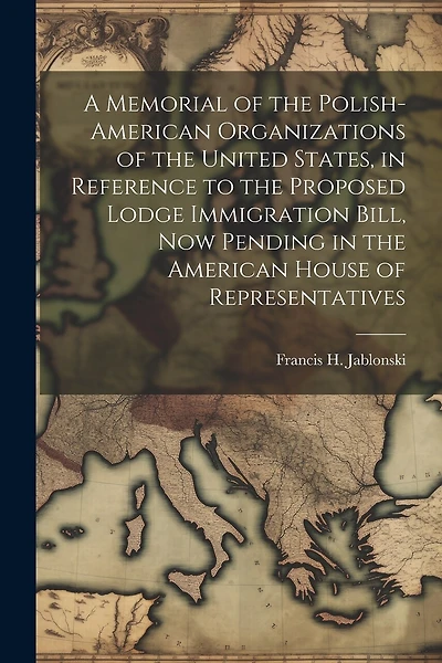 A Memorial of the Polish-American Organizations of the United States, in Reference to the Proposed Lodge Immigration Bill, now Pending in the American House of Representatives