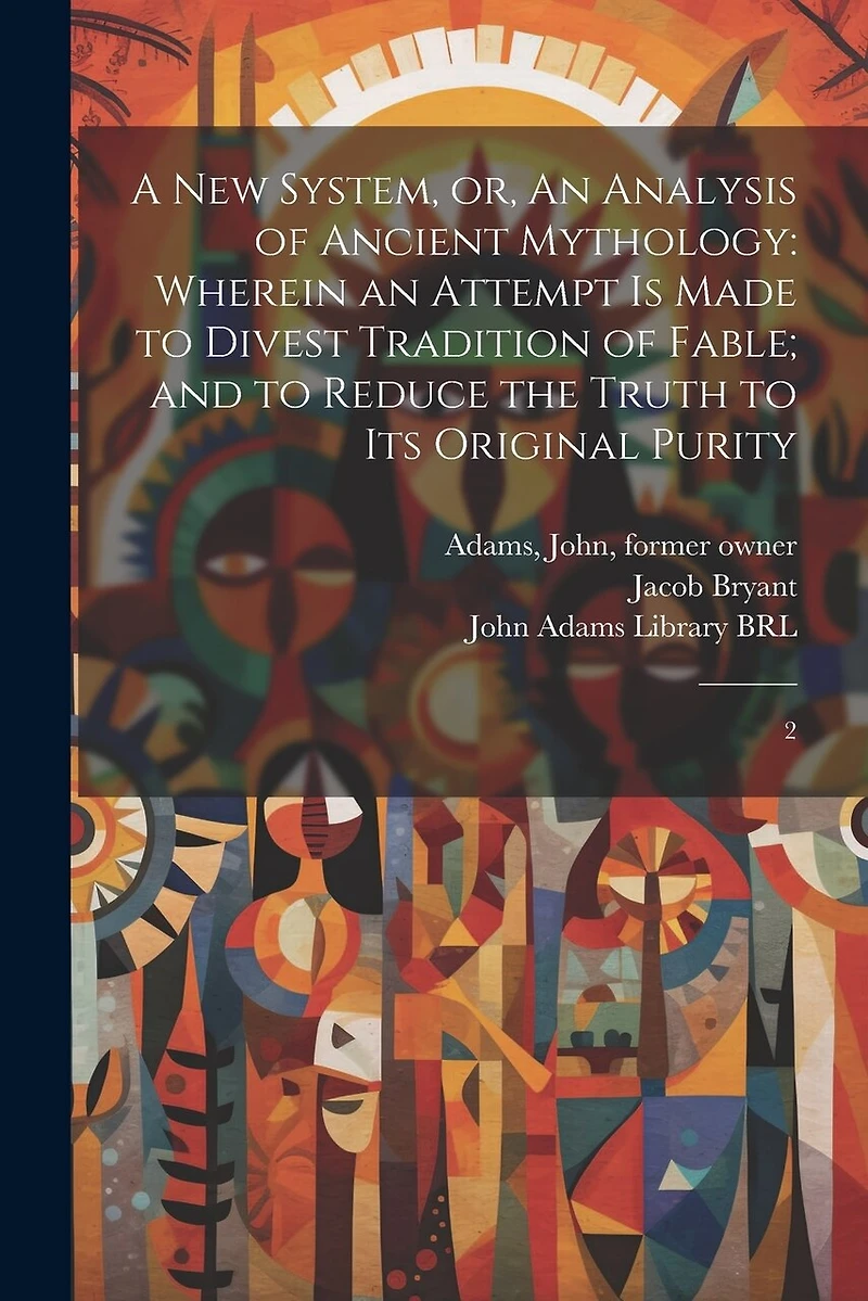 A new System, or, An Analysis of Ancient Mythology: Wherein an Attempt is Made to Divest Tradition of Fable; and to Reduce the Truth to its Original Purity: 2