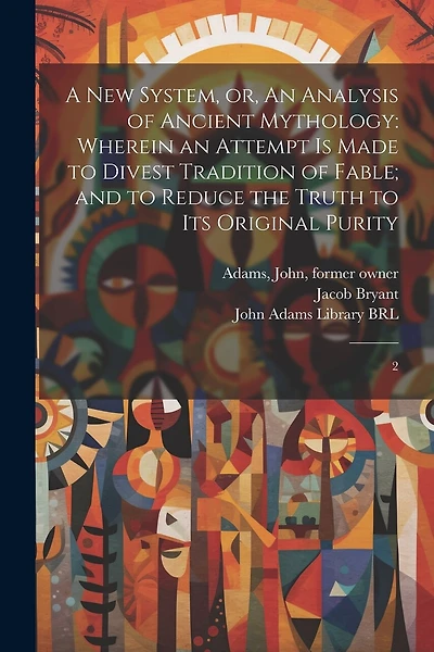 A new System, or, An Analysis of Ancient Mythology: Wherein an Attempt is Made to Divest Tradition of Fable; and to Reduce the Truth to its Original Purity: 2