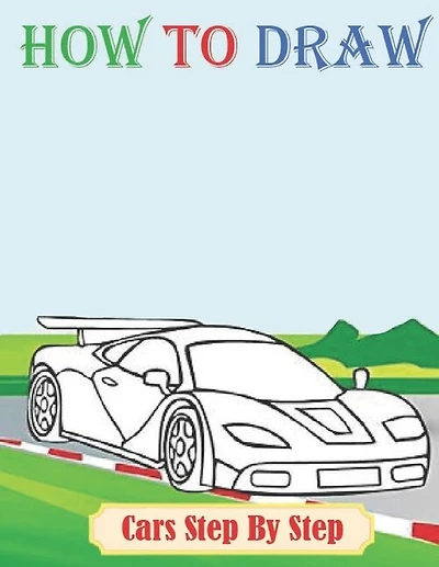 How To Draw Cars Step By Step: This Beginning Drawing Book Is Perfect..for You Child
