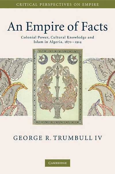 An Empire of Facts: Colonial Power, Cultural Knowledge, and Islam in Algeria, 1870–1914