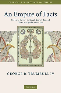 An Empire of Facts: Colonial Power, Cultural Knowledge, and Islam in Algeria, 1870–1914