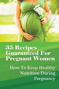 35 Recipes Guaranteed For Pregnant Women: How To Keep Healthy Nutrition During Pregnancy: What Is The Best Food To Eat When You Are Pregnant?
