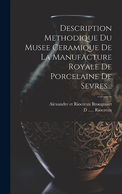 Description Methodique Du Musee Ceramique De La Manufacture Royale De Porcelaine De Sevres...