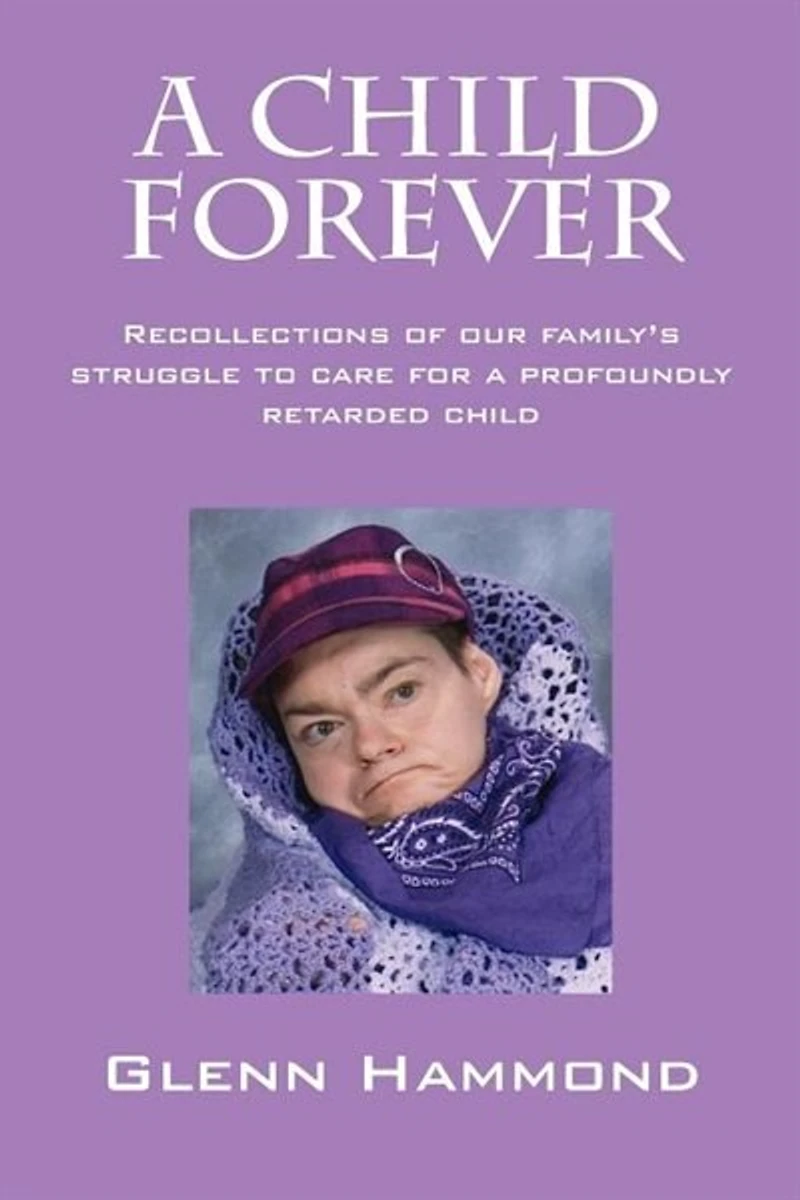 A Child Forever: Recollections Of Our Family's Struggle To Care For A Profoundly Retarded Child