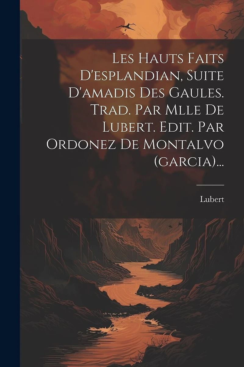 Les Hauts Faits D'esplandian, Suite D'amadis Des Gaules. Trad. Par Mlle De Lubert. Edit. Par Ordonez De Montalvo (garcia)...
