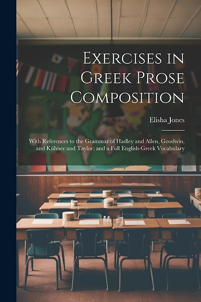 Exercises in Greek Prose Composition: With References to the Grammar of Hadley and Allen, Goodwin, and Kühner and Taylor; and a Full English-Greek Vocabulary