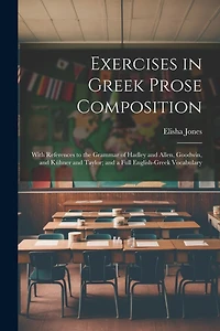 Exercises in Greek Prose Composition: With References to the Grammar of Hadley and Allen, Goodwin, and Kühner and Taylor; and a Full English-Greek Vocabulary