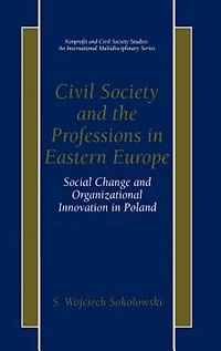 Civil Society and the Professions Eastern Europe: Social Change Organizational Innovation Poland