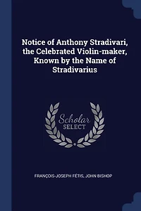 Notice of Anthony Stradivari, the Celebrated Violin-Maker, Known: By Name Stradivarius (Classic Reprint)