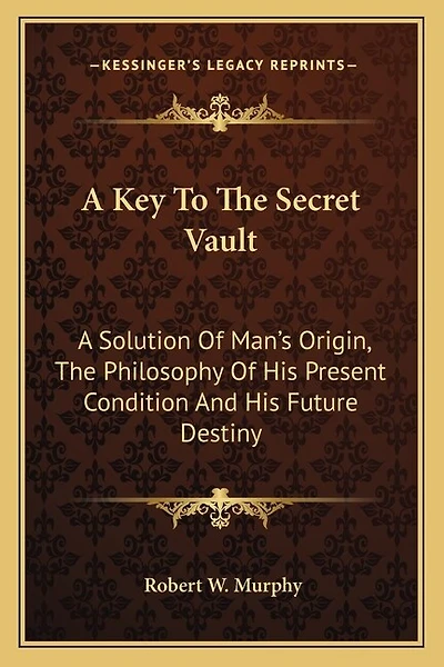 A Key To The Secret Vault: A Solution Of Man's Origin, The Philosophy Of His Present Condition And His Future Destiny