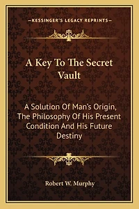 A Key To The Secret Vault: A Solution Of Man's Origin, The Philosophy Of His Present Condition And His Future Destiny