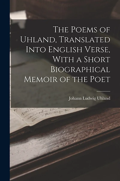 The Poems of Uhland, Translated Into English Verse, With a Short Biographical Memoir of the Poet