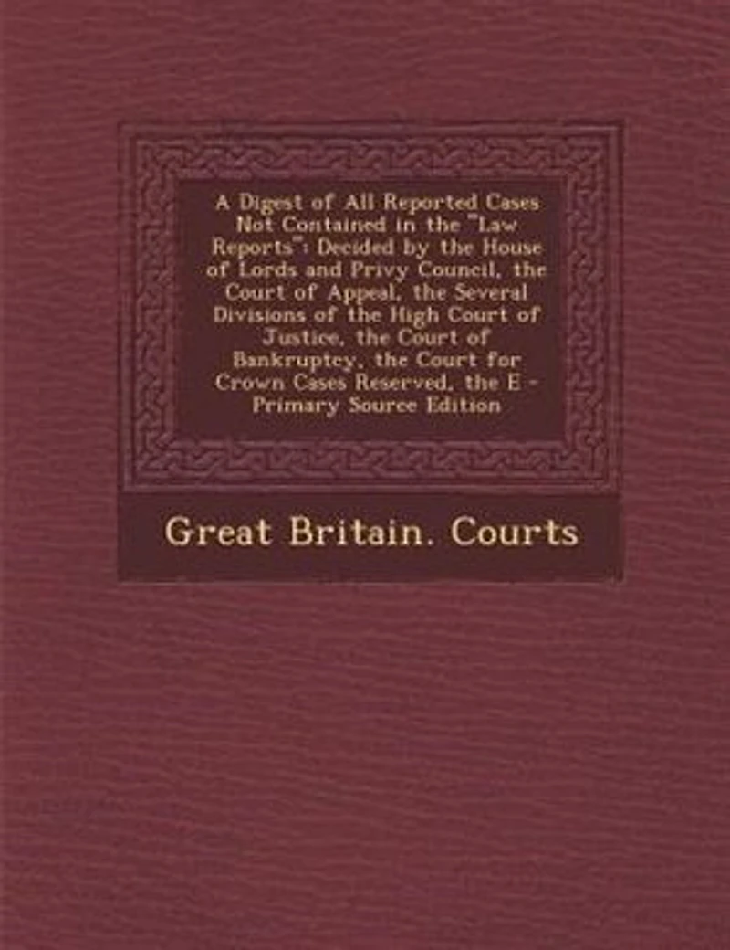 A Digest of All Reported Cases Not Contained the Law Reports: Decided by House Lords and Privy Council, Court Appeal, Several Divisions