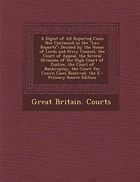 A Digest of All Reported Cases Not Contained the Law Reports: Decided by House Lords and Privy Council, Court Appeal, Several Divisions