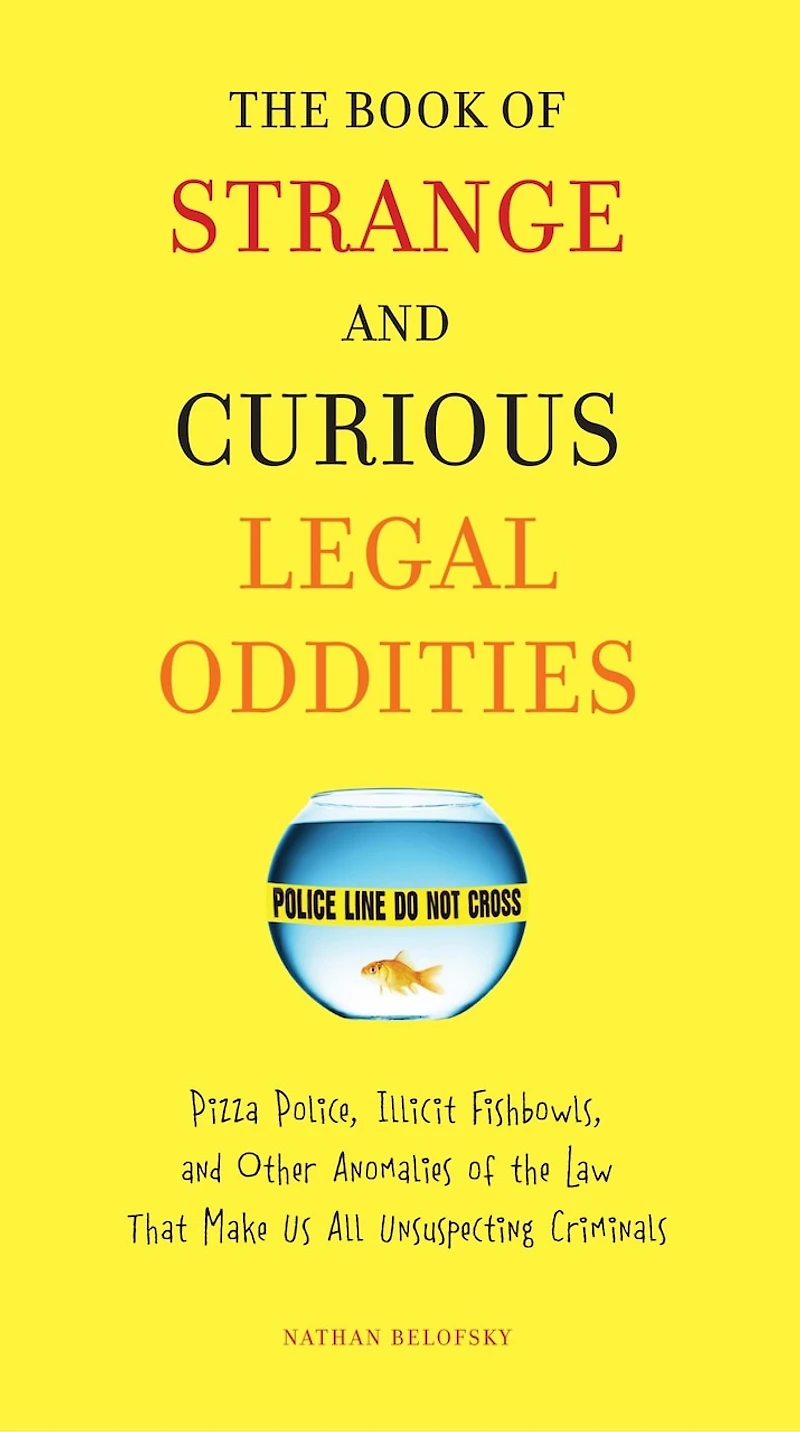 The Book of Strange and Curious Legal Oddities: Pizza Police, Illicit Fishbowls, Other Anomalies theLaw That Make Us AllUnsuspecting Criminals