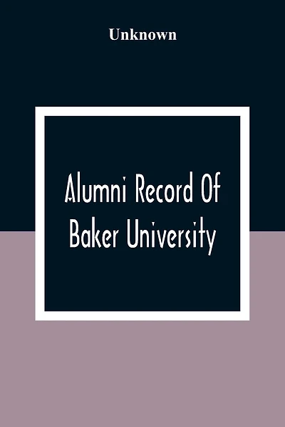 Alumni Record Of Baker University: Including An Account Of The Principal Events In The First Twenty-Five Years Of The History Of The College, With A Roster Of The Trustees And The Faculty, And Their Offices