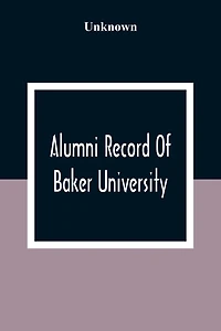Alumni Record Of Baker University: Including An Account Of The Principal Events In The First Twenty-Five Years Of The History Of The College, With A Roster Of The Trustees And The Faculty, And Their Offices