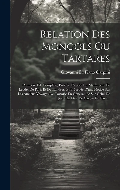 Relation Des Mongols Ou Tartares: Première Éd. Complète, Publiée D'après Les Manuscrits De Leyde, De Paris Et De Londres, Et Précédée D'une Notice Sur Les Anciens Voyages De Tartarie En Général, Et Sur Celui De Jean Du Plan De Carpin En Parti...