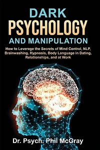 Dark Psychology and Manipulation: How to Leverage the Secrets of Mind Control, NLP, Brainwashing, Hypnosis, Body Language in Dating, Relationships, and at Work