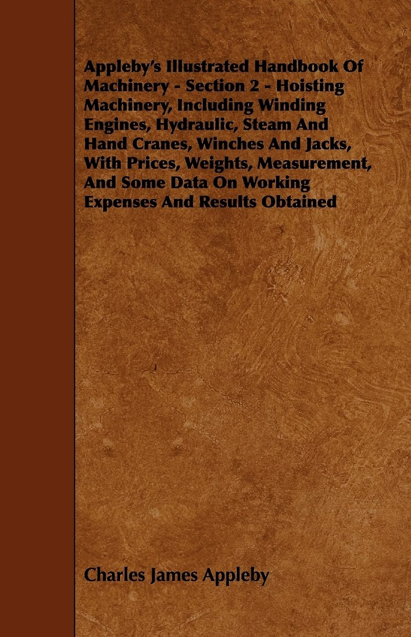 Appleby's Illustrated Handbook of Machinery. Section 2 - Hoisting Machinery, Including Winding Engines, Hydraulic, Steam and Hand Cranes, Winches