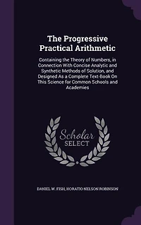 The Progressive Practical Arithmetic: Containing the Theory of Numbers, in Connection With Concise Analytic and Synthetic Methods of Solu