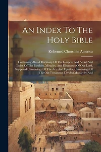 An Index To The Holy Bible: Containing Also A Harmony Of The Gospels, And A List And Index Of The Parables, Miracles, And Discourses Of Our Lord, Supposed Chronology Of The Acts And Epistles, Chronology Of The Old Testament, Divided Monarchy And
