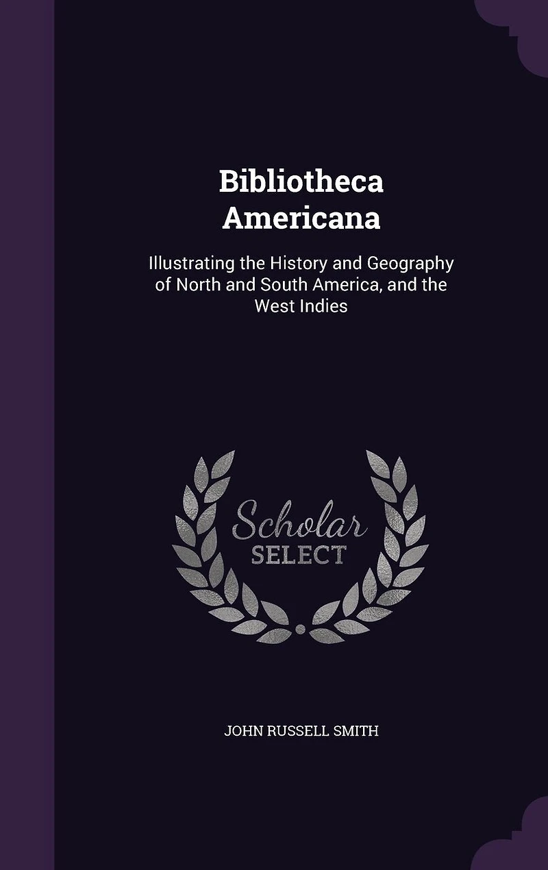 Bibliotheca Americana: Illustrating the History and Geography of North South America, West Indies..