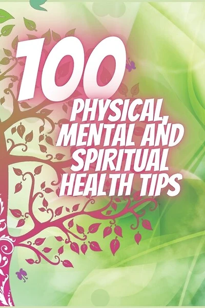 100 Physical, Mental and Spiritual Health Tips: Powerful Tips That Will Change Your Life Completely!