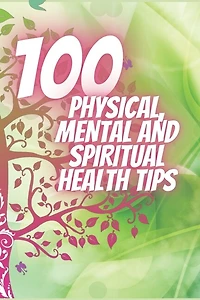 100 Physical, Mental and Spiritual Health Tips: Powerful Tips That Will Change Your Life Completely!