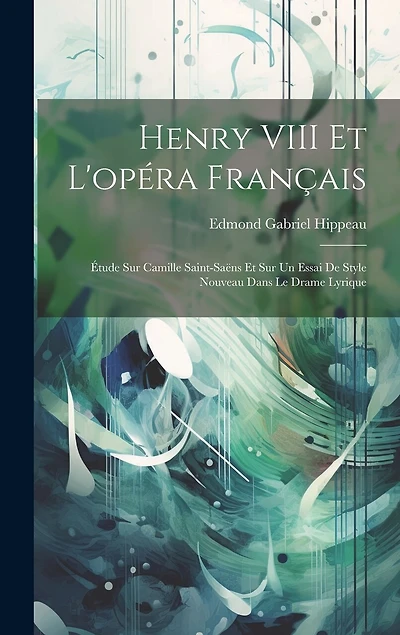 Henry VIII et l'opéra français: Étude sur Camille Saint-Saëns et sur un essai de style nouveau dans le drame lyrique