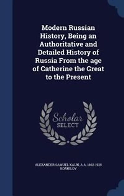 Modern Russian History, Being an Authoritative and Detailed History of Russia From the age of Catherine the Great to the Present
