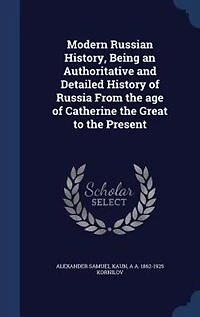 Modern Russian History, Being an Authoritative and Detailed History of Russia From the age of Catherine the Great to the Present
