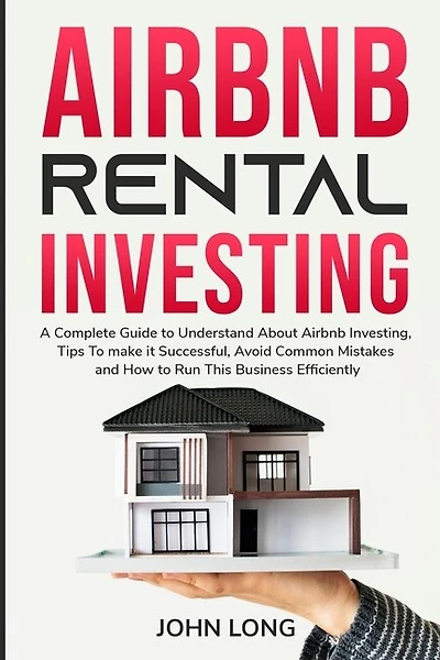 Airbnb Rental Investing: The Ultimate Guide To Understand About Airbnb Investing, Tips To make it Successful, Avoid Common Mistakes And How To Run This Business