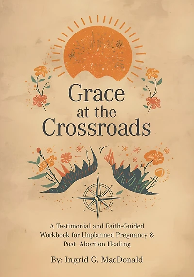 Grace at the Crossroads: A Testimonial and Faith-Guided Workbook for Unplanned Pregnancy & Post- Abortion Healing