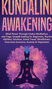 Kundalini Awakening: Mind Power Through Chakra Meditation, and Yoga. Empath healing for Beginners, Psychic Abilities, Intuition, Astral Travel, Mindfulness, Overcome Insomnia, Anxiety & Depression