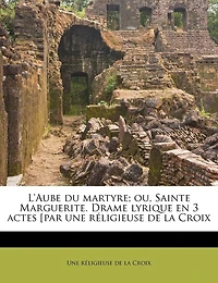 L'aube Du Martyre; Ou, Sainte Marguerite. Drame Lyrique En 3 Actes [par Une Réligieuse De La Croix
