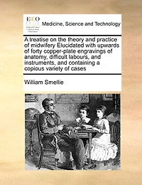 a Treatise on the Theory and Practice of Midwifery Elucidated with Upwards Forty Copper-Plate Engravings Anatomy, Difficult Labours, Instruments, Containing Copious Variety Cases