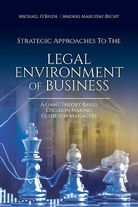 Strategic Approaches to the Legal Environment of Business: A Game Theory Based Decision Making Guide for Managers