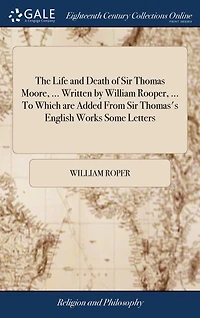 The Life and Death of Sir Thomas Moore, ... Written by William Rooper